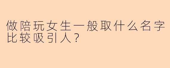 做陪玩女生一般取什么名字比较吸引人？