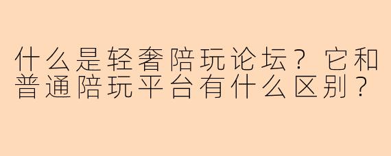 什么是轻奢陪玩论坛？它和普通陪玩平台有什么区别？
