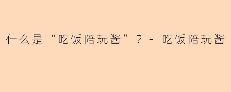 什么是“吃饭陪玩酱”？-吃饭陪玩酱