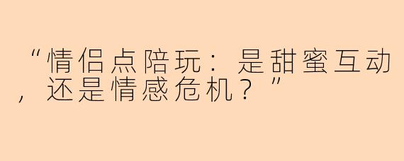 “情侣点陪玩：是甜蜜互动，还是情感危机？”
