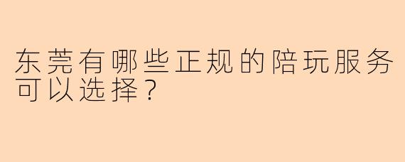 东莞有哪些正规的陪玩服务可以选择？