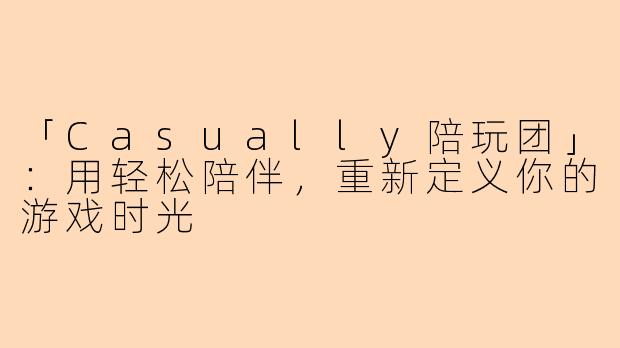「Casually陪玩团」：用轻松陪伴，重新定义你的游戏时光