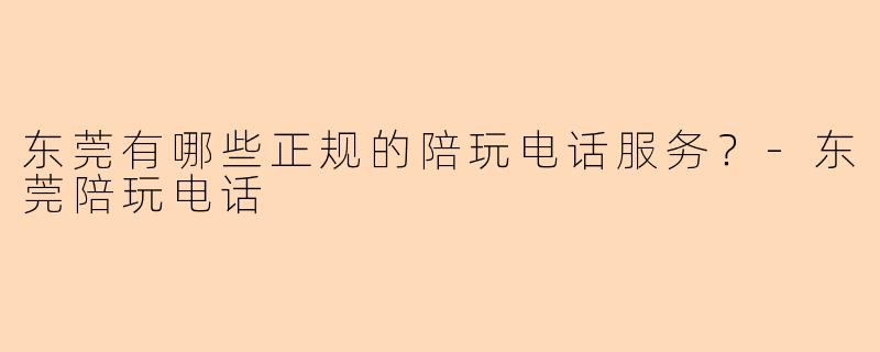 东莞有哪些正规的陪玩电话服务？-东莞陪玩电话