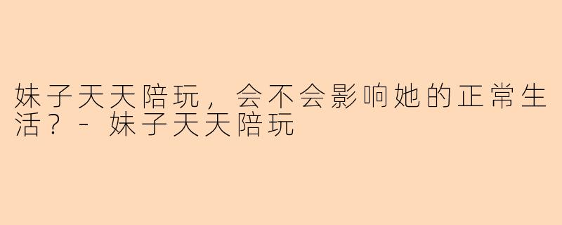 妹子天天陪玩，会不会影响她的正常生活？-妹子天天陪玩