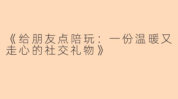 《给朋友点陪玩：一份温暖又走心的社交礼物》