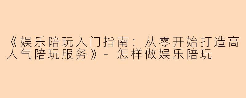 《娱乐陪玩入门指南：从零开始打造高人气陪玩服务》-怎样做娱乐陪玩