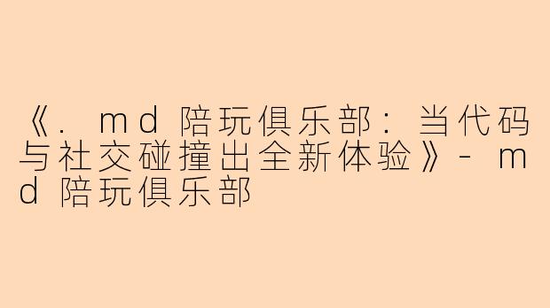 《.md陪玩俱乐部：当代码与社交碰撞出全新体验》-md陪玩俱乐部