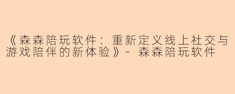 《森森陪玩软件：重新定义线上社交与游戏陪伴的新体验》-森森陪玩软件