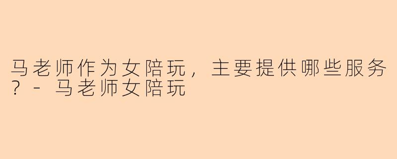 马老师作为女陪玩，主要提供哪些服务？-马老师女陪玩