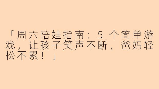 「周六陪娃指南：5个简单游戏，让孩子笑声不断，爸妈轻松不累！」