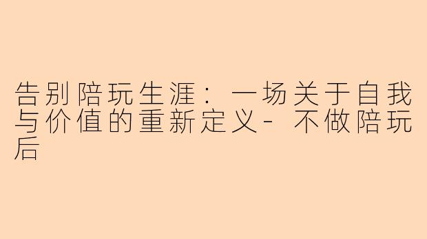 告别陪玩生涯：一场关于自我与价值的重新定义-不做陪玩后