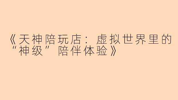 《天神陪玩店：虚拟世界里的“神级”陪伴体验》