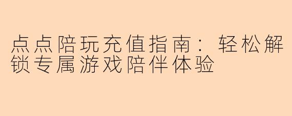点点陪玩充值指南：轻松解锁专属游戏陪伴体验