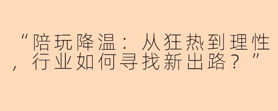 “陪玩降温：从狂热到理性，行业如何寻找新出路？”