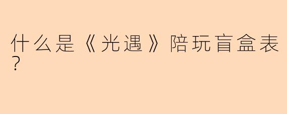 什么是《光遇》陪玩盲盒表？