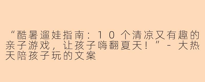 “酷暑遛娃指南：10个清凉又有趣的亲子游戏，让孩子嗨翻夏天！”-大热天陪孩子玩的文案