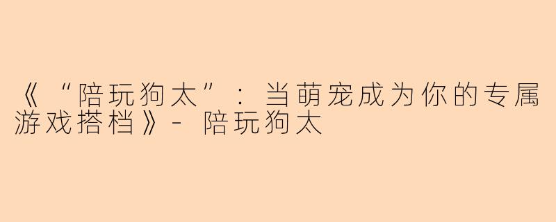 《“陪玩狗太”：当萌宠成为你的专属游戏搭档》-陪玩狗太