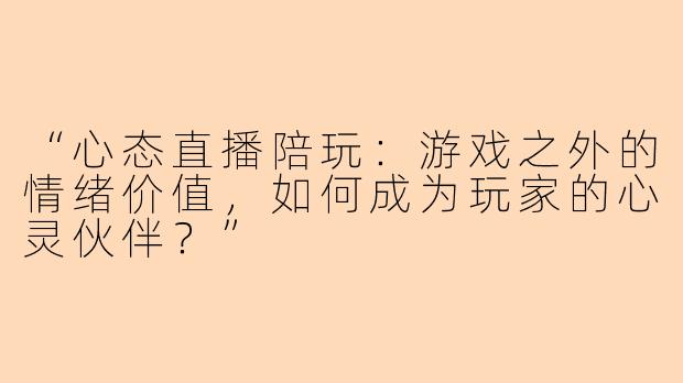 “心态直播陪玩：游戏之外的情绪价值，如何成为玩家的心灵伙伴？”