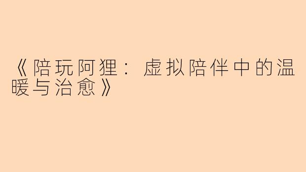 《陪玩阿狸：虚拟陪伴中的温暖与治愈》