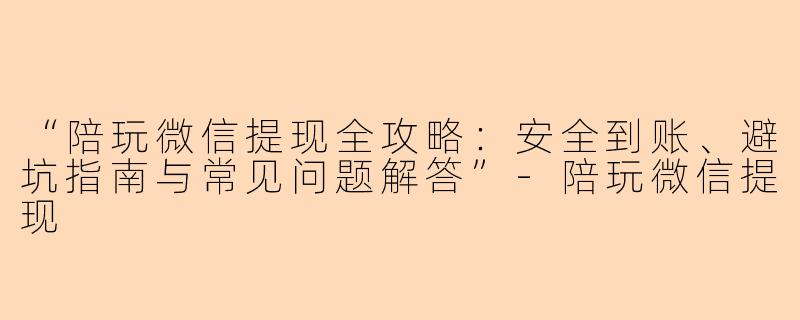 “陪玩微信提现全攻略：安全到账、避坑指南与常见问题解答”-陪玩微信提现