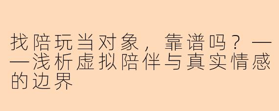 找陪玩当对象，靠谱吗？——浅析虚拟陪伴与真实情感的边界