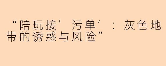 “陪玩接‘污单’：灰色地带的诱惑与风险”