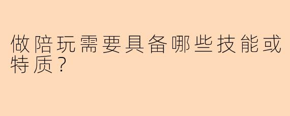 做陪玩需要具备哪些技能或特质？