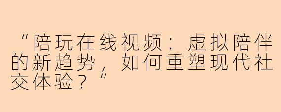 “陪玩在线视频：虚拟陪伴的新趋势，如何重塑现代社交体验？”