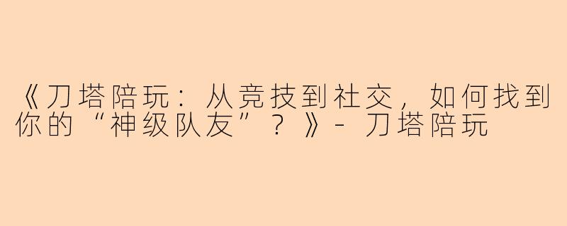 《刀塔陪玩:从竞技到社交,如何找到你的“神级队友”?》