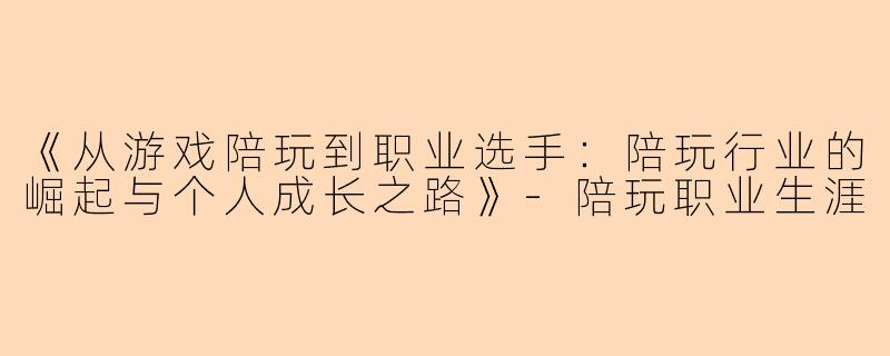 《从游戏陪玩到职业选手：陪玩行业的崛起与个人成长之路》-陪玩职业生涯