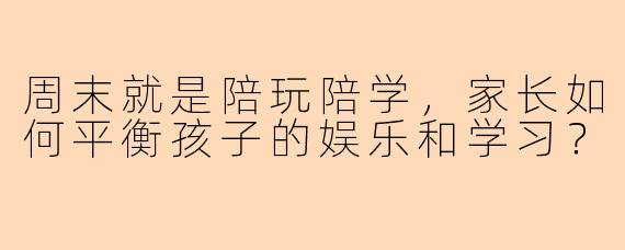周末就是陪玩陪学，家长如何平衡孩子的娱乐和学习？