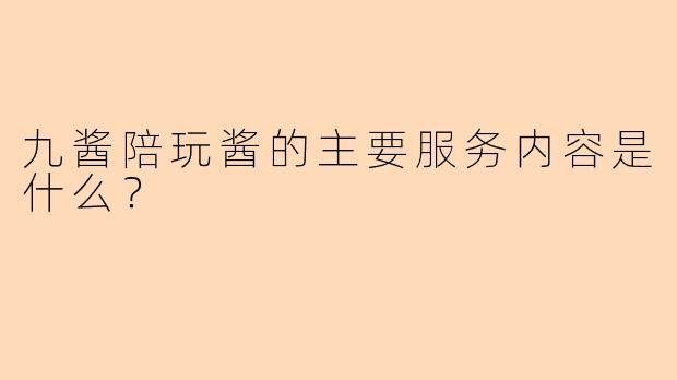 九酱陪玩酱的主要服务内容是什么?