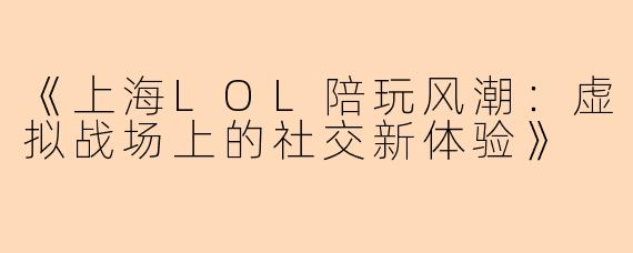 《上海LOL陪玩风潮：虚拟战场上的社交新体验》