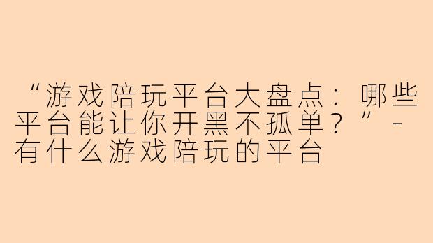 “游戏陪玩平台大盘点：哪些平台能让你开黑不孤单？”-有什么游戏陪玩的平台