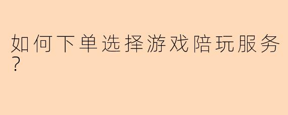 如何下单选择游戏陪玩服务？
