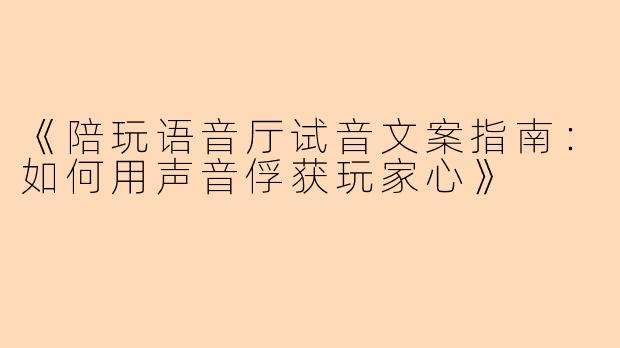 《陪玩语音厅试音文案指南：如何用声音俘获玩家心》