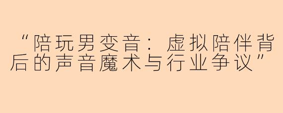 “陪玩男变音：虚拟陪伴背后的声音魔术与行业争议”
