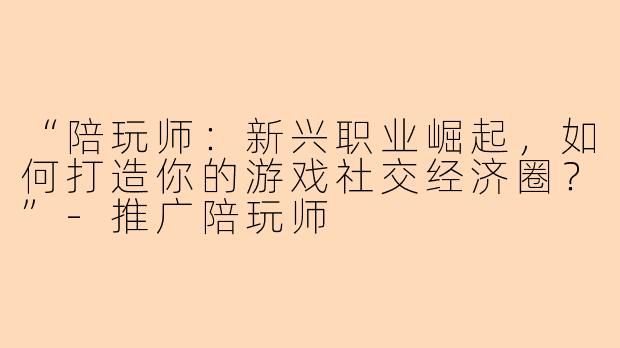 “陪玩师：新兴职业崛起，如何打造你的游戏社交经济圈？”-推广陪玩师