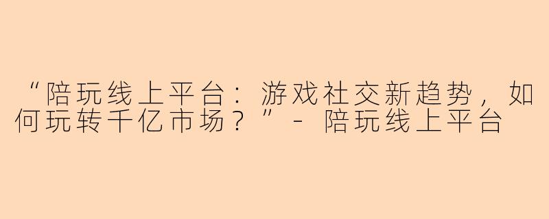 “陪玩线上平台：游戏社交新趋势，如何玩转千亿市场？”-陪玩线上平台