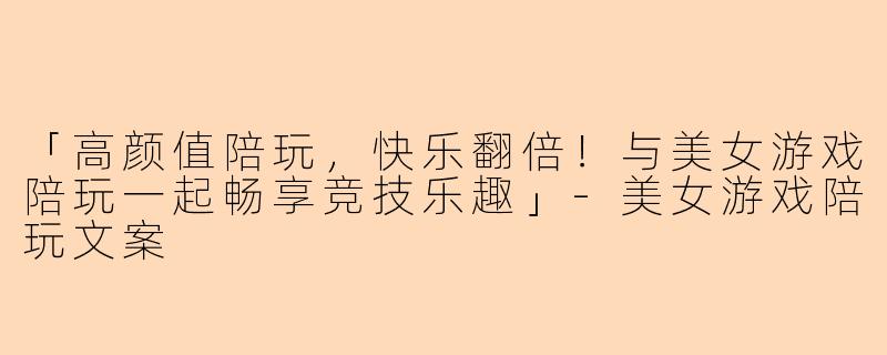 「高颜值陪玩，快乐翻倍！与美女游戏陪玩一起畅享竞技乐趣」-美女游戏陪玩文案