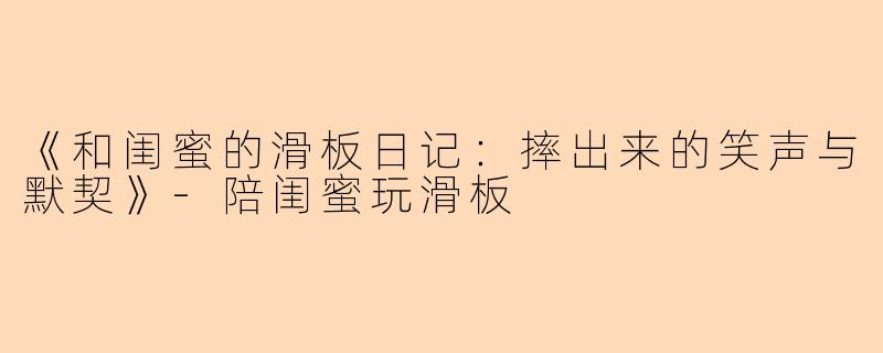 《和闺蜜的滑板日记：摔出来的笑声与默契》-陪闺蜜玩滑板