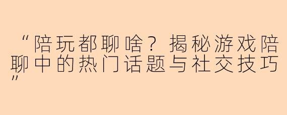 “陪玩都聊啥？揭秘游戏陪聊中的热门话题与社交技巧”