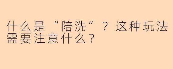什么是“陪洗”？这种玩法需要注意什么？