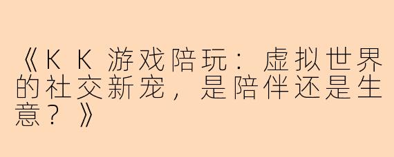 《KK游戏陪玩：虚拟世界的社交新宠，是陪伴还是生意？》
