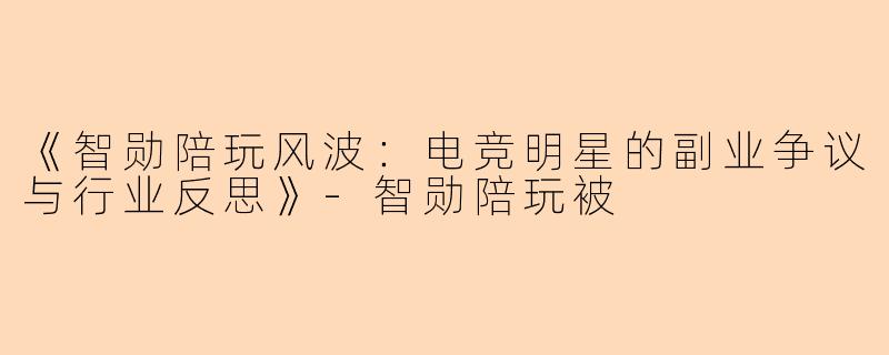 《智勋陪玩风波：电竞明星的副业争议与行业反思》-智勋陪玩被