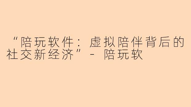 “陪玩软件：虚拟陪伴背后的社交新经济”-陪玩软