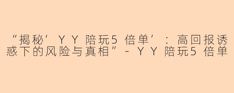 “揭秘‘YY陪玩5倍单’：高回报诱惑下的风险与真相”-YY陪玩5倍单