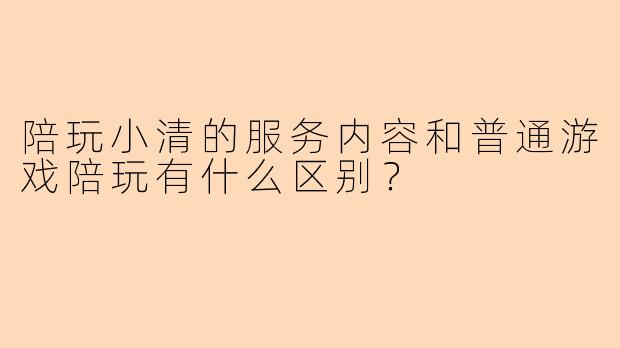 陪玩小清的服务内容和普通游戏陪玩有什么区别？