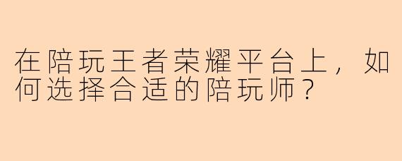 在陪玩王者荣耀平台上，如何选择合适的陪玩师？