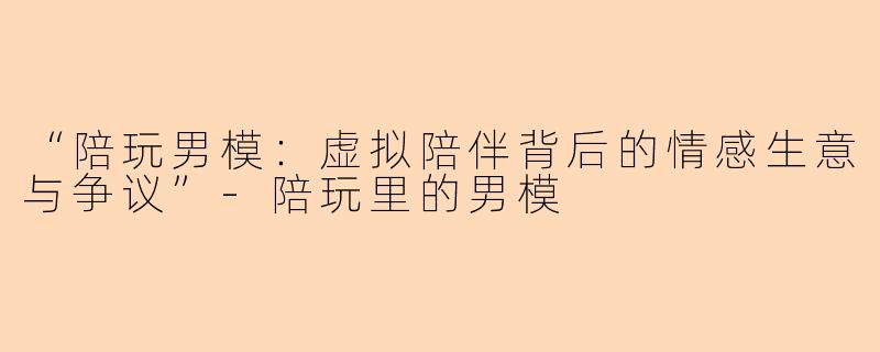 “陪玩男模：虚拟陪伴背后的情感生意与争议”-陪玩里的男模